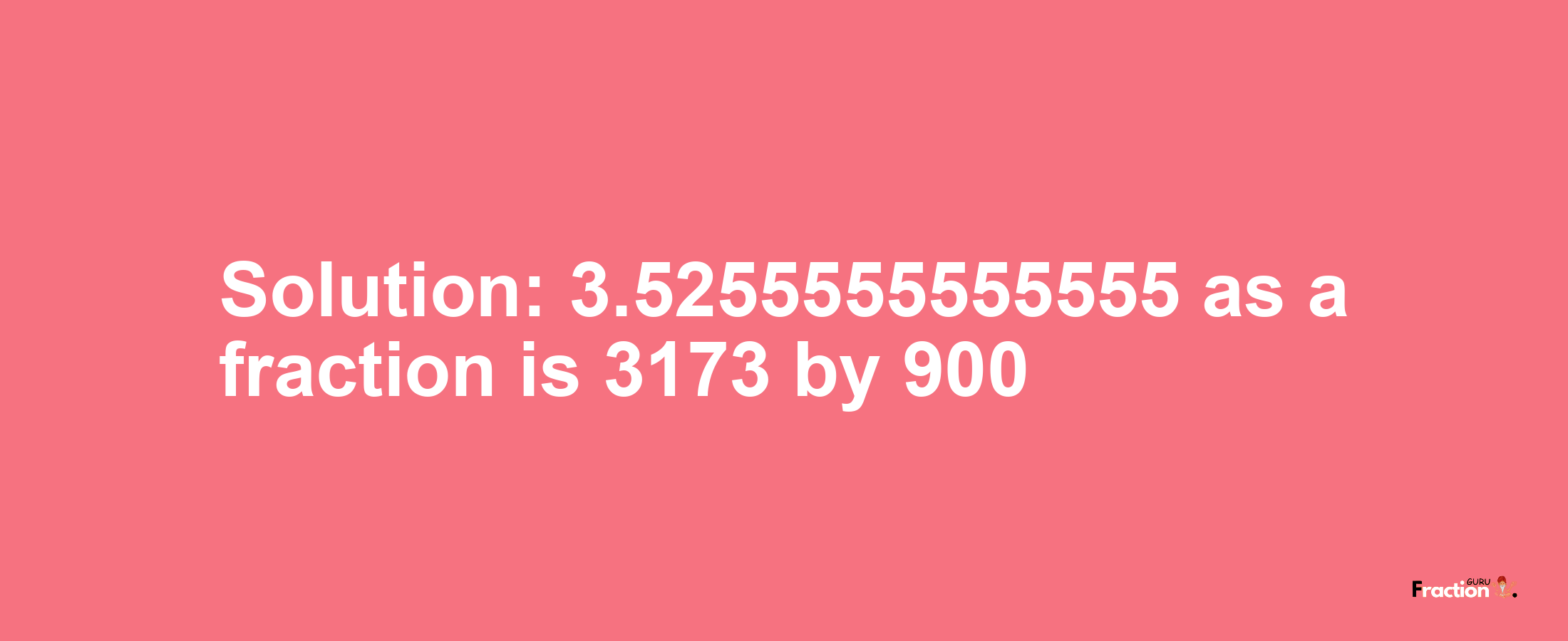 Solution:3.5255555555555 as a fraction is 3173/900